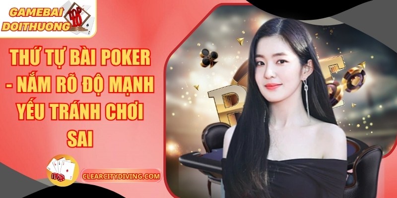 Thứ Tự Bài Poker – Nắm Rõ Độ Mạnh Yếu Tránh Chơi Sai