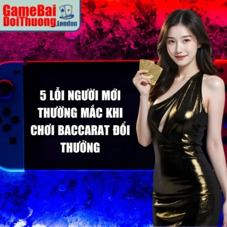 5 Lỗi Khi Chơi Baccarat Đổi Thưởng Thường Mắc Của Newbie